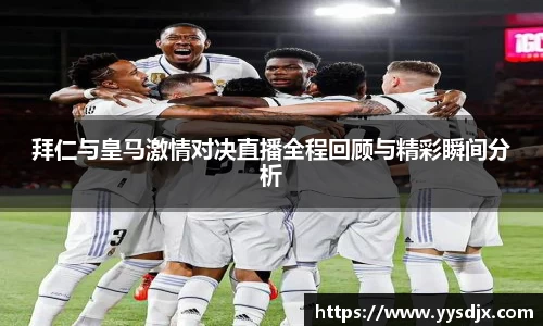 拜仁与皇马激情对决直播全程回顾与精彩瞬间分析