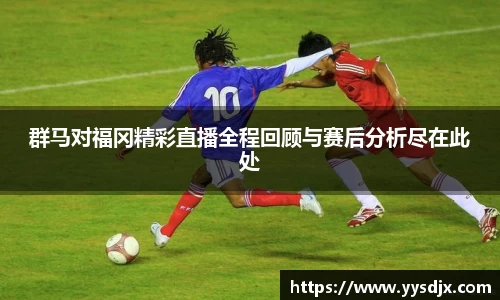 群马对福冈精彩直播全程回顾与赛后分析尽在此处