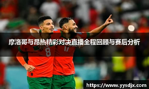 摩洛哥与昂热精彩对决直播全程回顾与赛后分析