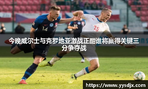 今晚威尔士与克罗地亚激战正酣谁将赢得关键三分争夺战