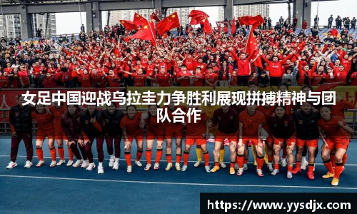 女足中国迎战乌拉圭力争胜利展现拼搏精神与团队合作