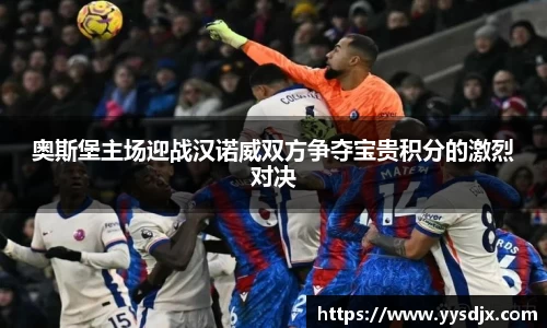 奥斯堡主场迎战汉诺威双方争夺宝贵积分的激烈对决