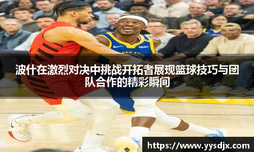 波什在激烈对决中挑战开拓者展现篮球技巧与团队合作的精彩瞬间