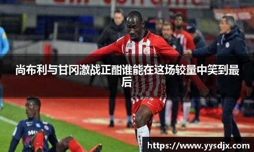 尚布利与甘冈激战正酣谁能在这场较量中笑到最后