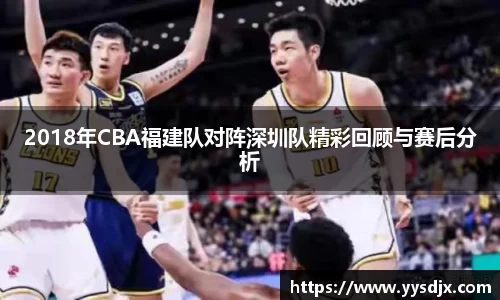 2018年CBA福建队对阵深圳队精彩回顾与赛后分析
