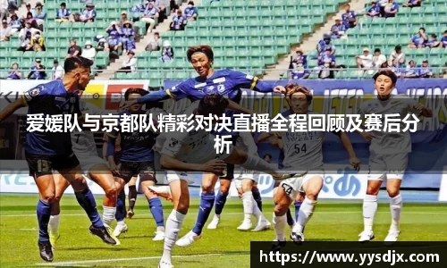 爱媛队与京都队精彩对决直播全程回顾及赛后分析