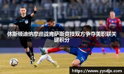 休斯顿迪纳摩迎战肯萨斯竞技双方争夺美职联关键积分
