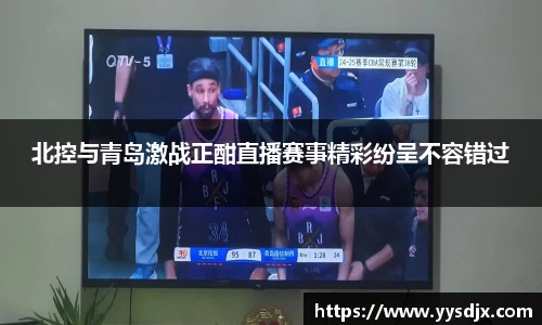 北控与青岛激战正酣直播赛事精彩纷呈不容错过