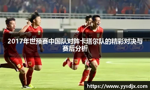 2017年世预赛中国队对阵卡塔尔队的精彩对决与赛后分析