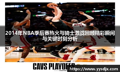 2014年NBA季后赛热火与骑士激战回顾精彩瞬间与关键时刻分析